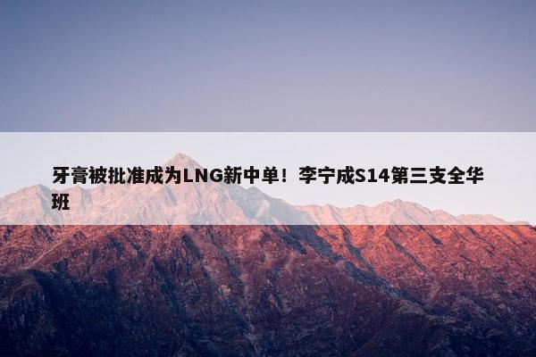 牙膏被批准成为LNG新中单！李宁成S14第三支全华班