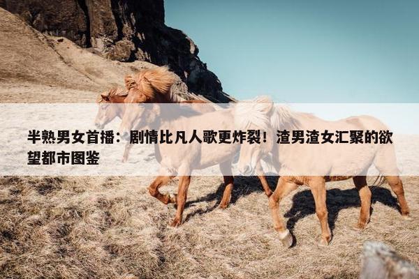 半熟男女首播：剧情比凡人歌更炸裂！渣男渣女汇聚的欲望都市图鉴