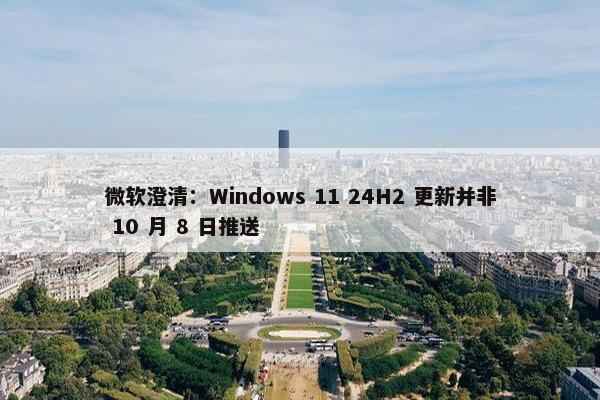 微软澄清：Windows 11 24H2 更新并非 10 月 8 日推送