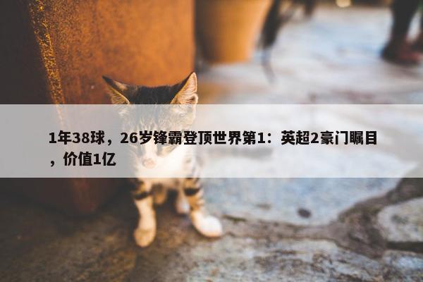 1年38球，26岁锋霸登顶世界第1：英超2豪门瞩目，价值1亿