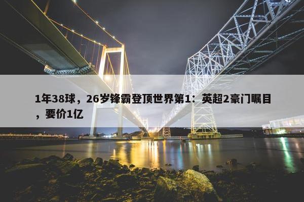 1年38球，26岁锋霸登顶世界第1：英超2豪门瞩目，要价1亿