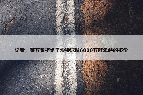 记者：莱万曾拒绝了沙特球队6000万欧年薪的报价