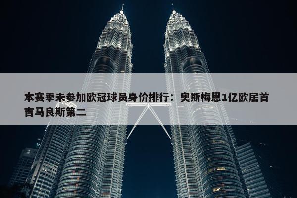 本赛季未参加欧冠球员身价排行：奥斯梅恩1亿欧居首 吉马良斯第二