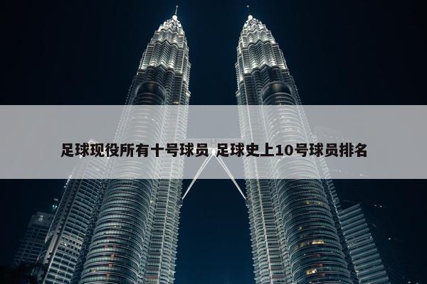 足球现役所有十号球员 足球史上10号球员排名