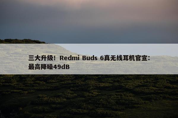 三大升级！Redmi Buds 6真无线耳机官宣：最高降噪49dB