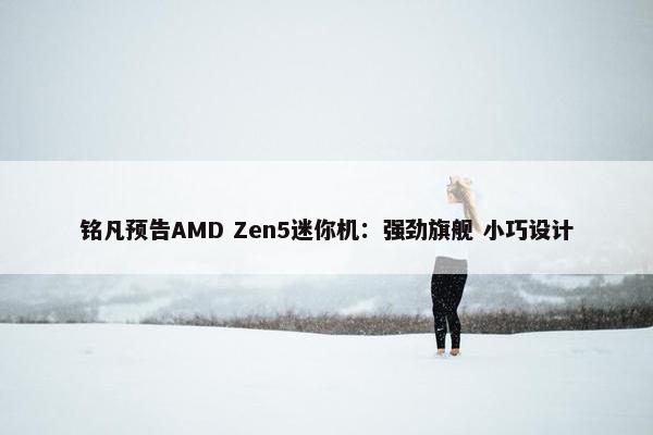 铭凡预告AMD Zen5迷你机：强劲旗舰 小巧设计