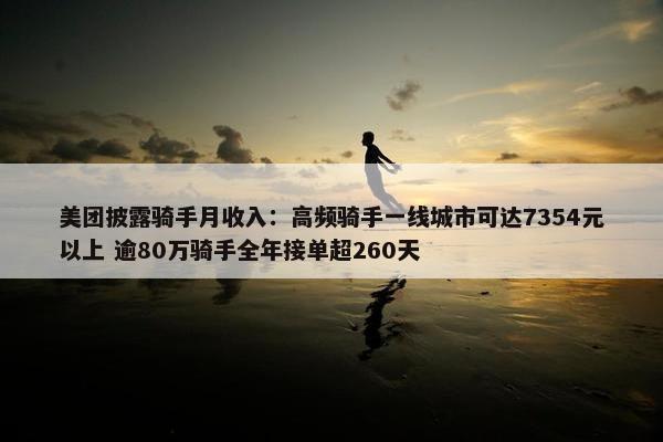 美团披露骑手月收入：高频骑手一线城市可达7354元以上 逾80万骑手全年接单超260天