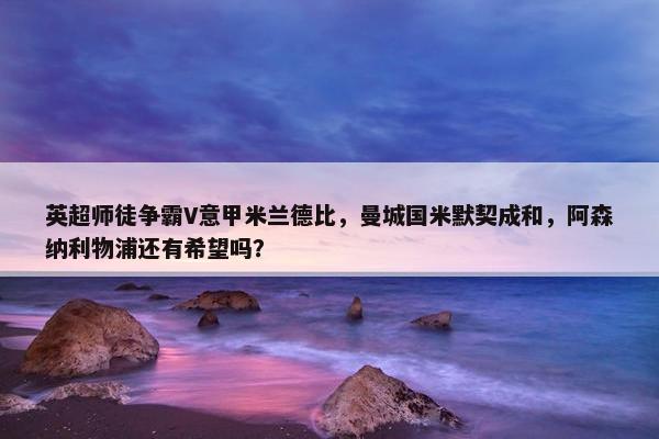 英超师徒争霸V意甲米兰德比，曼城国米默契成和，阿森纳利物浦还有希望吗？