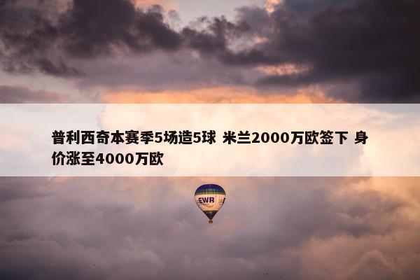 普利西奇本赛季5场造5球 米兰2000万欧签下 身价涨至4000万欧