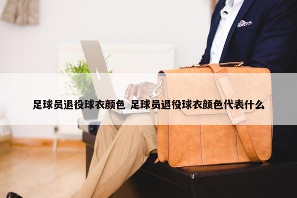 足球员退役球衣颜色 足球员退役球衣颜色代表什么