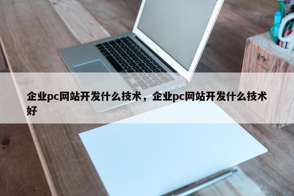 企业pc网站开发什么技术，企业pc网站开发什么技术好