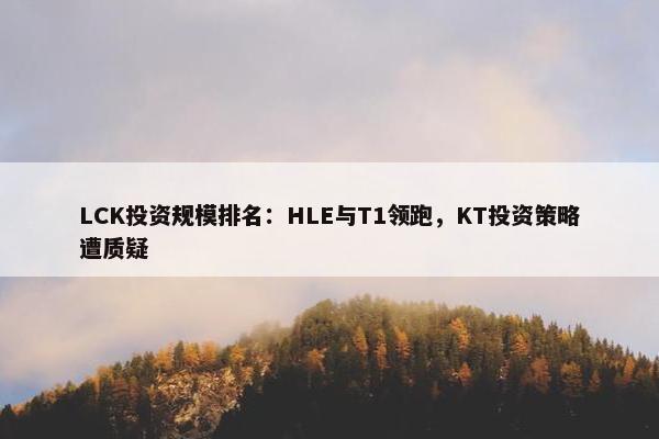 LCK投资规模排名：HLE与T1领跑，KT投资策略遭质疑