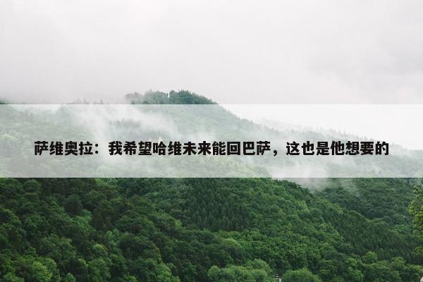 萨维奥拉：我希望哈维未来能回巴萨，这也是他想要的