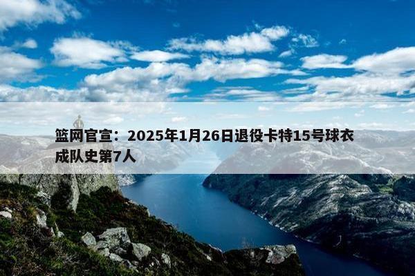 篮网官宣：2025年1月26日退役卡特15号球衣 成队史第7人