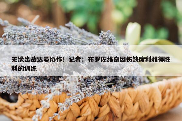 无缘出战达曼协作！记者：布罗佐维奇因伤缺席利雅得胜利的训练