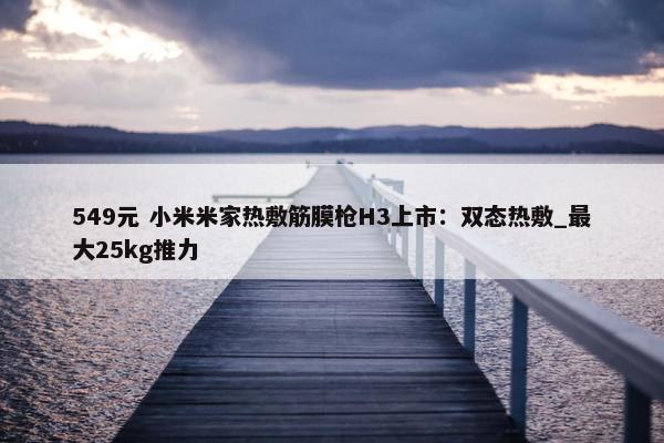 549元 小米米家热敷筋膜枪H3上市：双态热敷_最大25kg推力