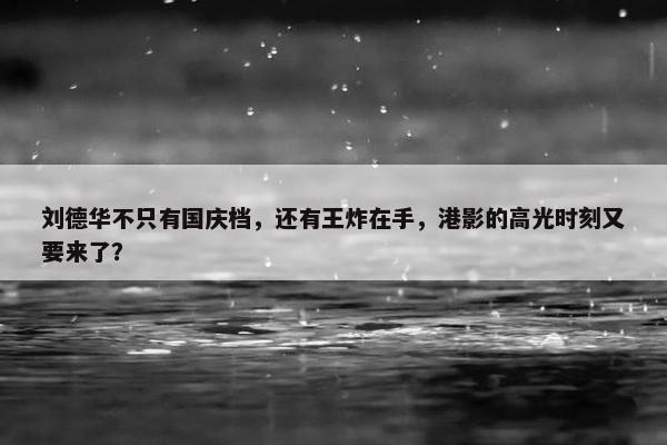 刘德华不只有国庆档，还有王炸在手，港影的高光时刻又要来了？