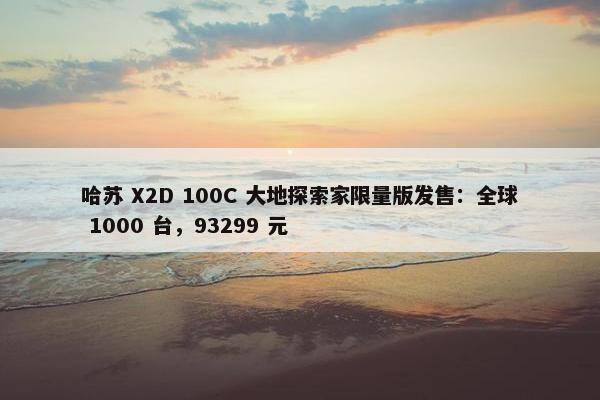 哈苏 X2D 100C 大地探索家限量版发售：全球 1000 台，93299 元