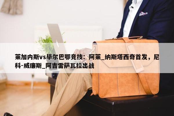 莱加内斯vs毕尔巴鄂竞技：阿莱_纳斯塔西奇首发，尼科-威廉斯_阿吉雷萨瓦拉出战