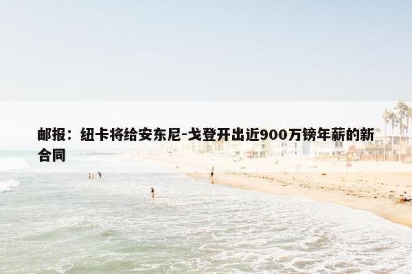 邮报：纽卡将给安东尼-戈登开出近900万镑年薪的新合同