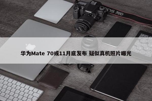 华为Mate 70或11月底发布 疑似真机照片曝光