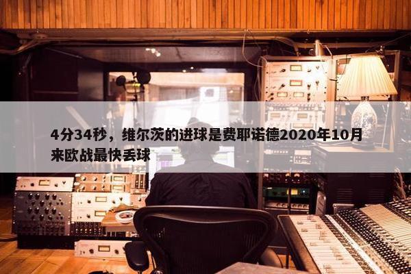 4分34秒，维尔茨的进球是费耶诺德2020年10月来欧战最快丢球