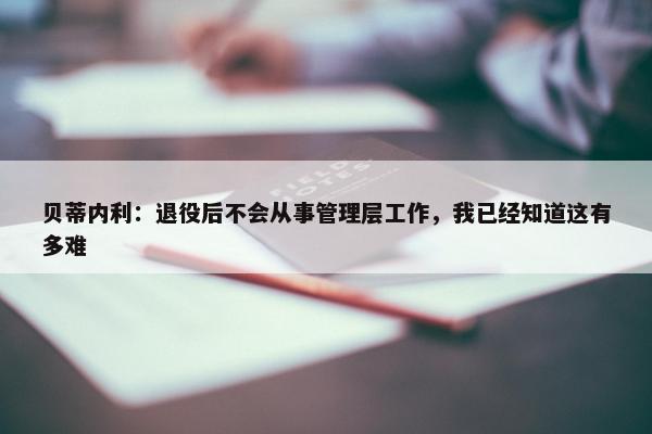 贝蒂内利：退役后不会从事管理层工作，我已经知道这有多难