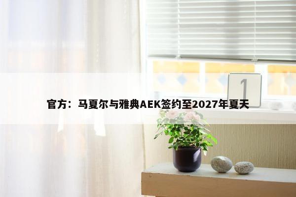 官方：马夏尔与雅典AEK签约至2027年夏天