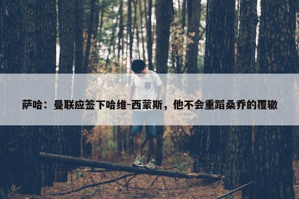 萨哈：曼联应签下哈维-西蒙斯，他不会重蹈桑乔的覆辙