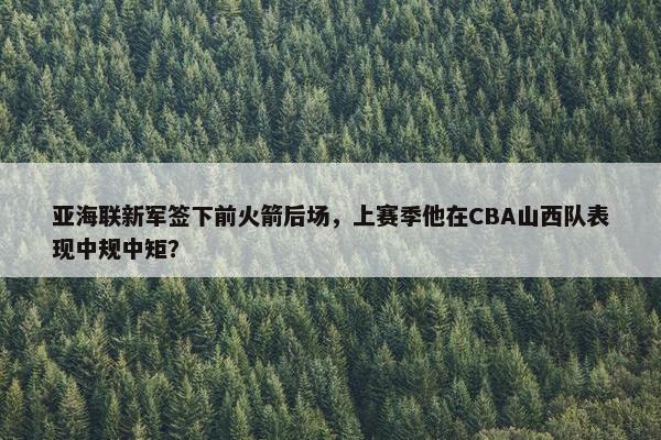 亚海联新军签下前火箭后场，上赛季他在CBA山西队表现中规中矩？