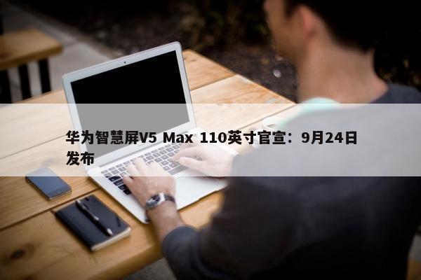 华为智慧屏V5 Max 110英寸官宣：9月24日发布