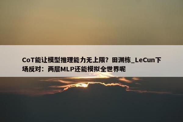 CoT能让模型推理能力无上限？田渊栋_LeCun下场反对：两层MLP还能模拟全世界呢