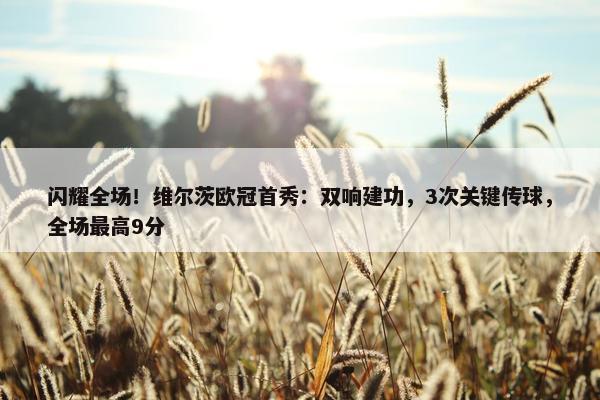 闪耀全场！维尔茨欧冠首秀：双响建功，3次关键传球，全场最高9分