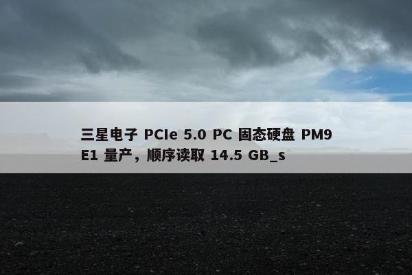 三星电子 PCIe 5.0 PC 固态硬盘 PM9E1 量产，顺序读取 14.5 GB_s