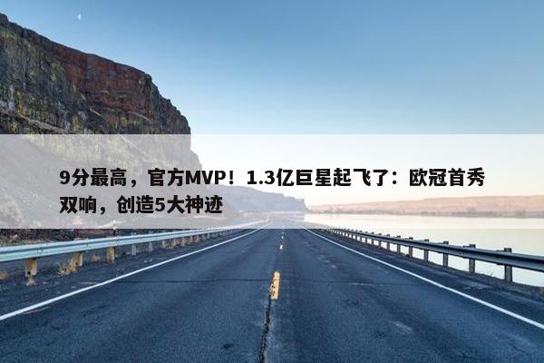 9分最高，官方MVP！1.3亿巨星起飞了：欧冠首秀双响，创造5大神迹