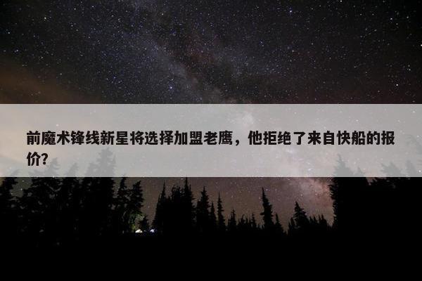 前魔术锋线新星将选择加盟老鹰，他拒绝了来自快船的报价？