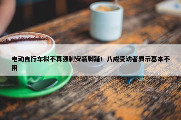 电动自行车拟不再强制安装脚踏！八成受访者表示基本不用