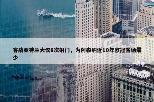 客战亚特兰大仅6次射门，为阿森纳近10年欧冠客场最少