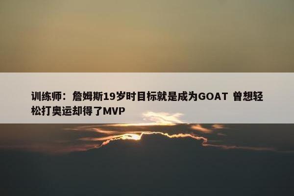 训练师：詹姆斯19岁时目标就是成为GOAT 曾想轻松打奥运却得了MVP