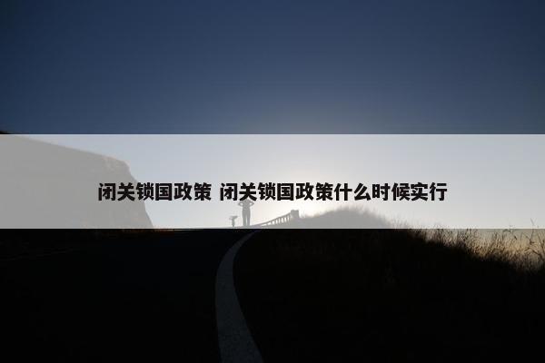 闭关锁国政策 闭关锁国政策什么时候实行