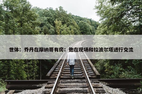 世体：乔丹在摩纳哥有房；他在现场和拉波尔塔进行交流