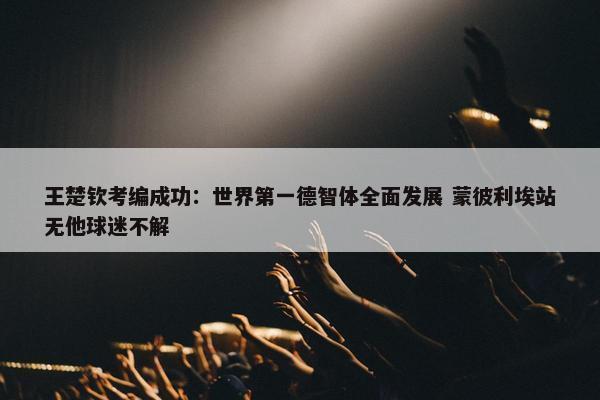 王楚钦考编成功：世界第一德智体全面发展 蒙彼利埃站无他球迷不解