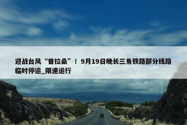 迎战台风“普拉桑”！9月19日晚长三角铁路部分线路临时停运_限速运行