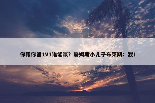 你和你爸1V1谁能赢？詹姆斯小儿子布莱斯：我！