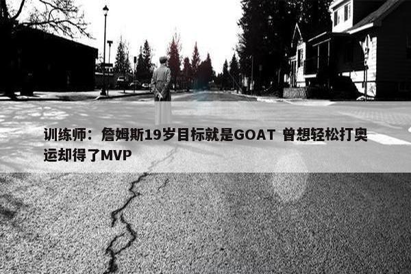 训练师：詹姆斯19岁目标就是GOAT 曾想轻松打奥运却得了MVP