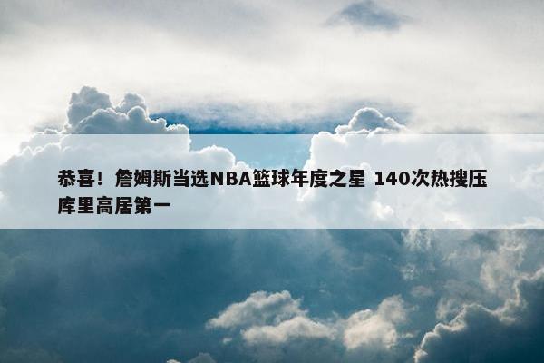 恭喜！詹姆斯当选NBA篮球年度之星 140次热搜压库里高居第一