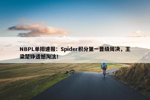 NBPL单排速报：Spider积分第一晋级周决，王梁楚铮遗憾淘汰！