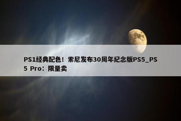 PS1经典配色！索尼发布30周年纪念版PS5_PS5 Pro：限量卖