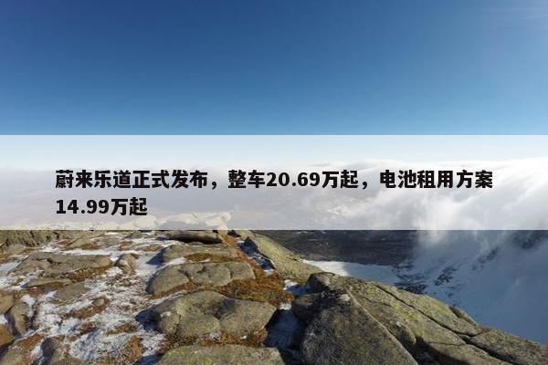 蔚来乐道正式发布，整车20.69万起，电池租用方案14.99万起