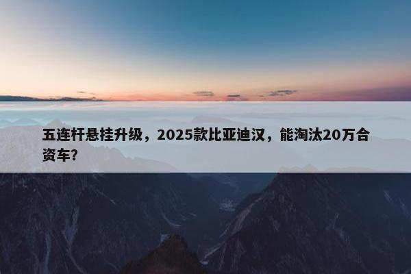 五连杆悬挂升级，2025款比亚迪汉，能淘汰20万合资车？